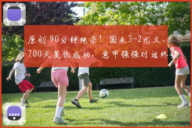 原创 90分钟绝杀！国米3-2尤文，700天复仇成功，意甲强强对话终破荒