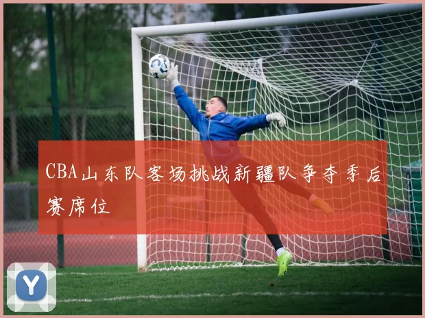 CBA山东队客场挑战新疆队争夺季后赛席位