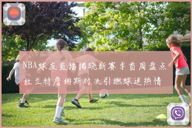 NBA球友直播揭晓新赛季首周盘点 杜兰特詹姆斯对决引燃球迷热情