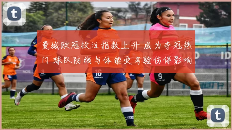 曼城欧冠投注指数上升 成为夺冠热门 球队防线与体能受考验伤停影响需观察