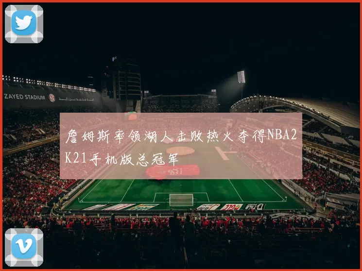 詹姆斯率领湖人击败热火夺得NBA2K21手机版总冠军
