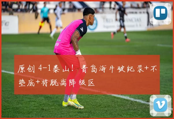 原创 4-1泰山！青岛海牛破纪录+不垫底+将脱离降级区