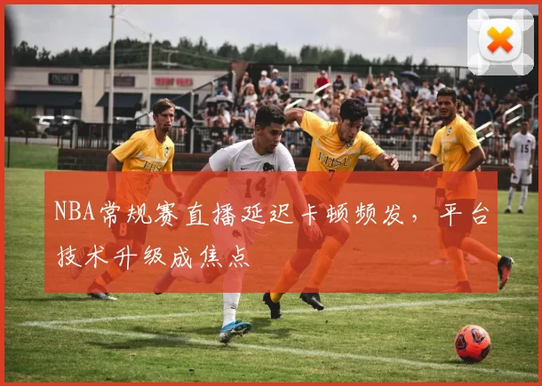 NBA常规赛直播延迟卡顿频发,平台技术升级成焦点