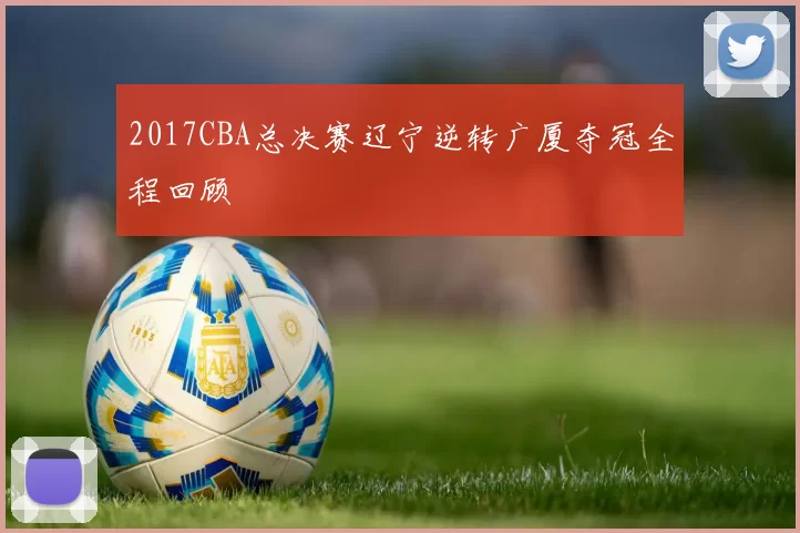 2017CBA总决赛辽宁逆转广厦夺冠全程回顾