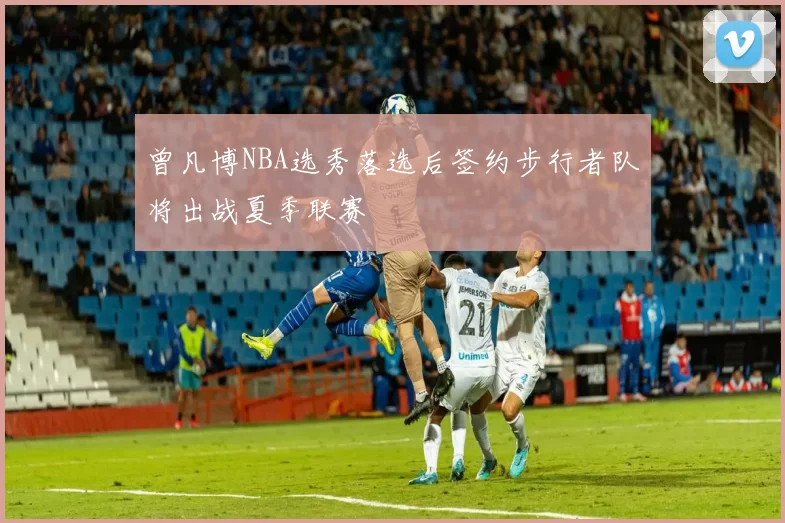 曾凡博NBA选秀落选后签约步行者队将出战夏季联赛