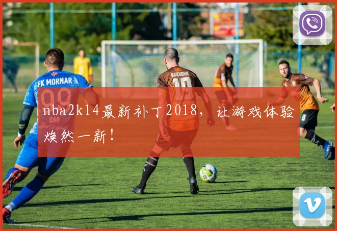 nba2k14最新补丁2018，让游戏体验焕然一新！