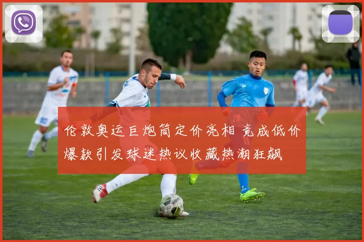 伦敦奥运巨炮筒定价亮相 竟成低价爆款引发球迷热议收藏热潮狂飙