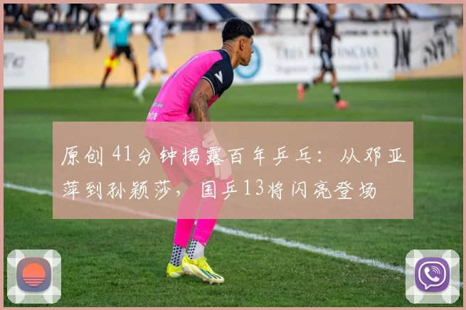 原创 41分钟揭露百年乒乓：从邓亚萍到孙颖莎，国乒13将闪亮登场