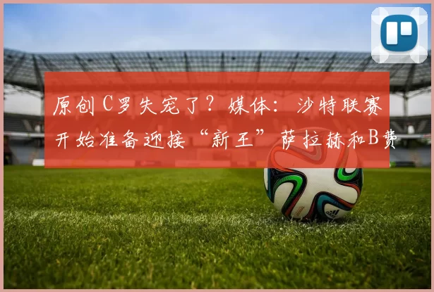 原创 C罗失宠了？媒体：沙特联赛开始准备迎接“新王”萨拉赫和B费！