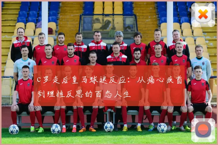 c罗走后皇马球迷反应：从痛心疾首到理性反思的百态人生